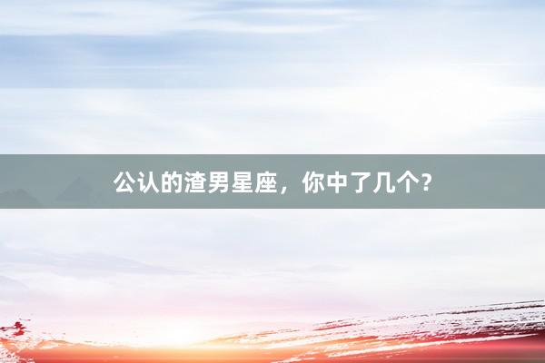 公认的渣男星座，你中了几个？