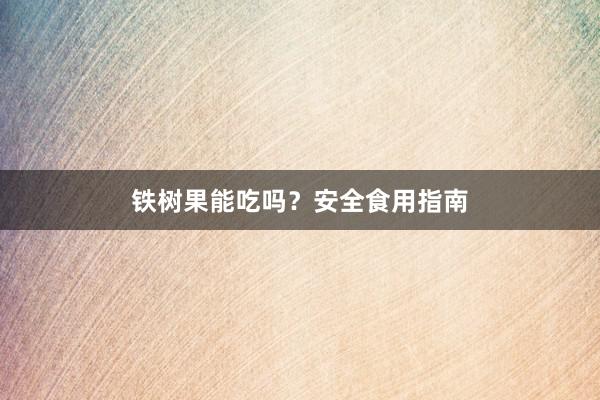铁树果能吃吗？安全食用指南