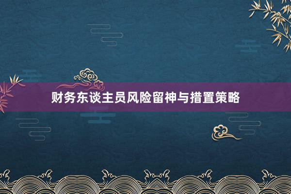 财务东谈主员风险留神与措置策略